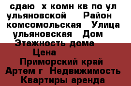 сдаю 2х комн кв по ул ульяновской 9 › Район ­ комсомольская › Улица ­ ульяновская › Дом ­ 9 › Этажность дома ­ 5 › Цена ­ 25 000 - Приморский край, Артем г. Недвижимость » Квартиры аренда   